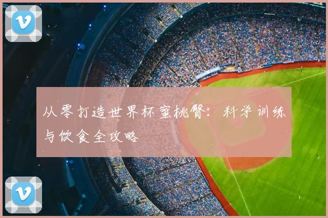 从零打造世界杯蜜桃臀:科学训练与饮食全攻略