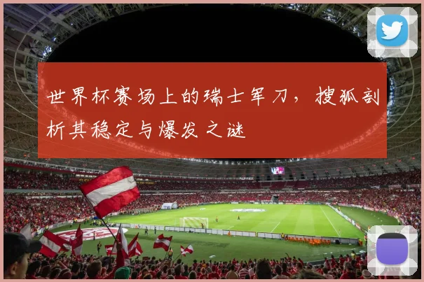 世界杯赛场上的瑞士军刀,搜狐剖析其稳定与爆发之谜