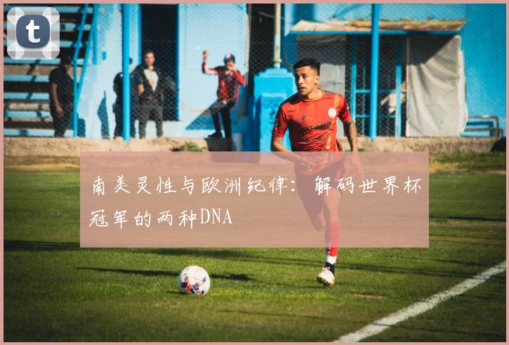 南美灵性与欧洲纪律:解码世界杯冠军的两种DNA