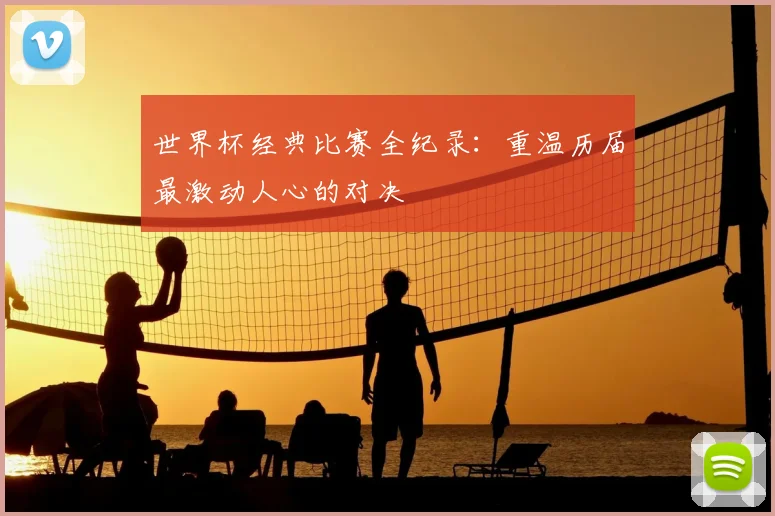 世界杯经典比赛全纪录:重温历届最激动人心的对决