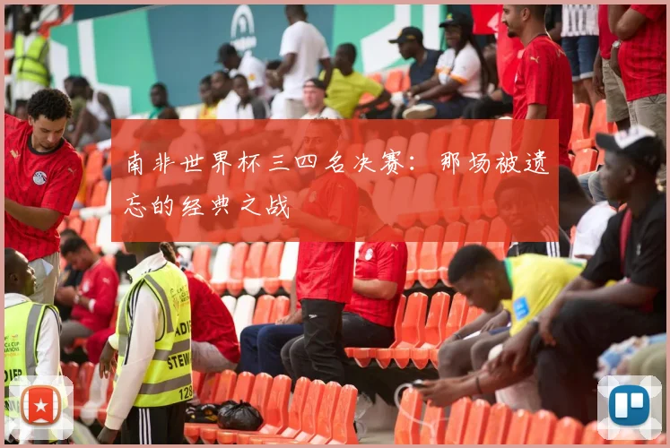 南非世界杯三四名决赛:那场被遗忘的经典之战
