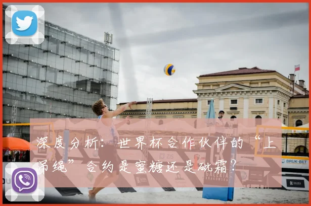 深度分析:世界杯合作伙伴的“上吊绳”合约是蜜糖还是砒霜?