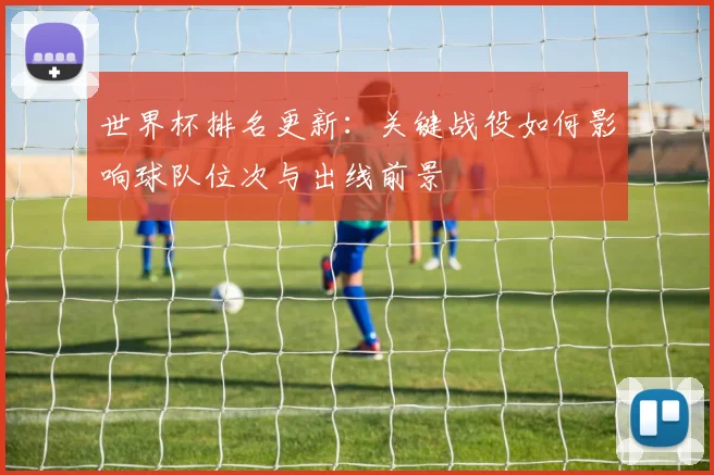 世界杯排名更新：关键战役如何影响球队位次与出线前景