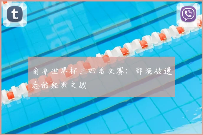 南非世界杯三四名决赛:那场被遗忘的经典之战