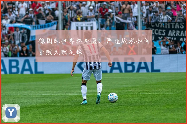 德国队世界杯夺冠：严谨战术如何击败天赋足球