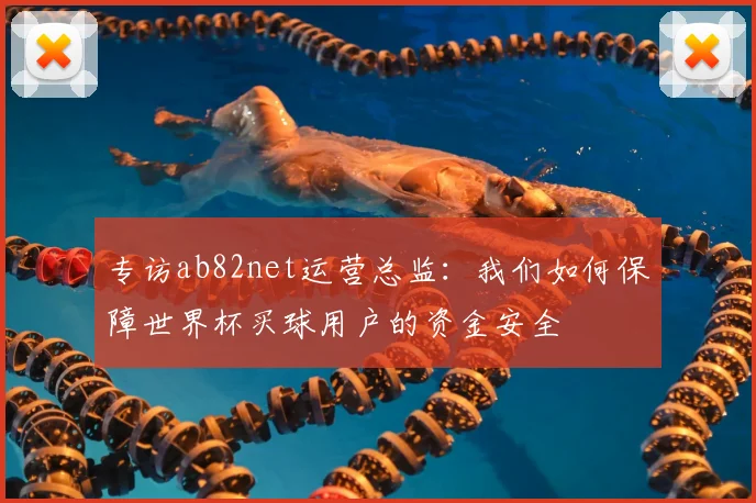 专访ab82net运营总监:我们如何保障世界杯买球用户的资金安全