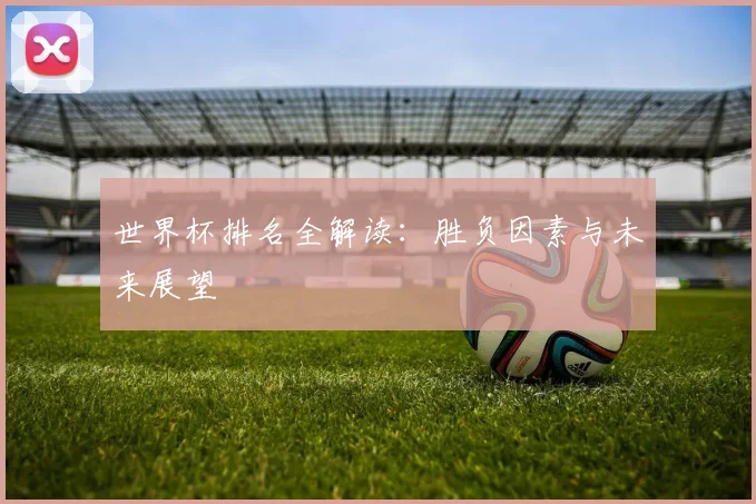 世界杯排名全解读:胜负因素与未来展望
