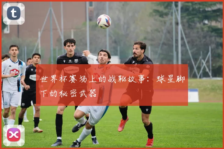 世界杯赛场上的战靴故事:球星脚下的秘密武器