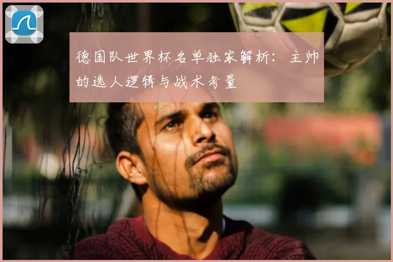 德国队世界杯名单独家解析:主帅的选人逻辑与战术考量
