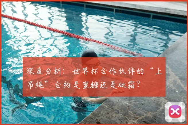 深度分析:世界杯合作伙伴的“上吊绳”合约是蜜糖还是砒霜?
