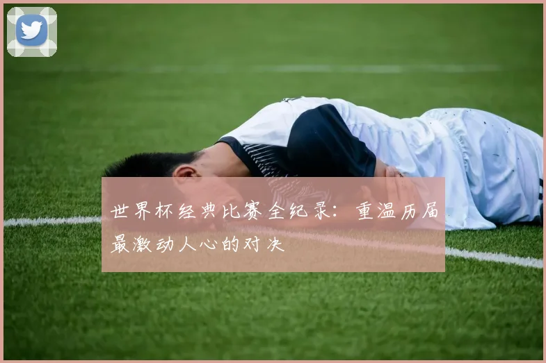世界杯经典比赛全纪录:重温历届最激动人心的对决