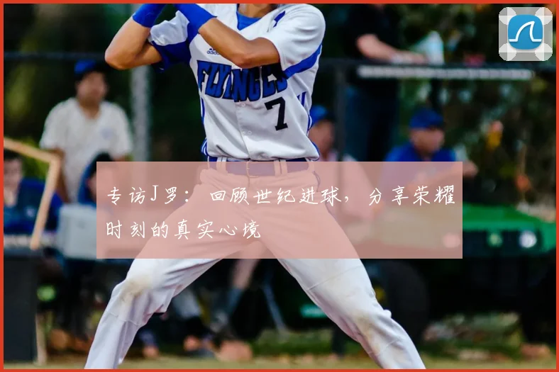 专访J罗:回顾世纪进球,分享荣耀时刻的真实心境