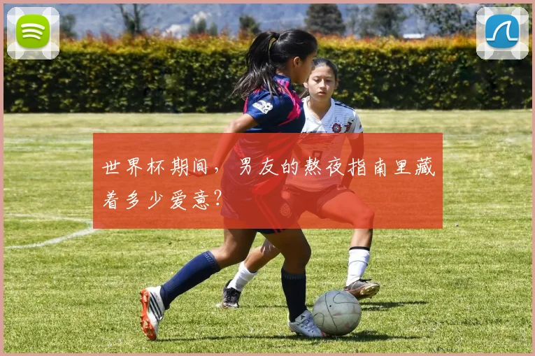 世界杯期间,男友的熬夜指南里藏着多少爱意?