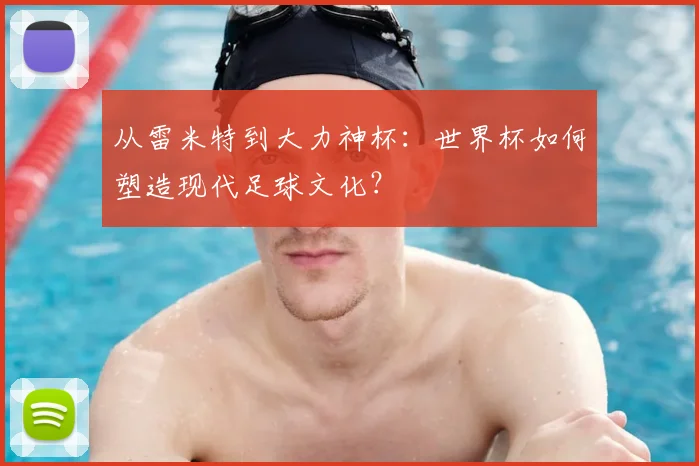 从雷米特到大力神杯:世界杯如何塑造现代足球文化?
