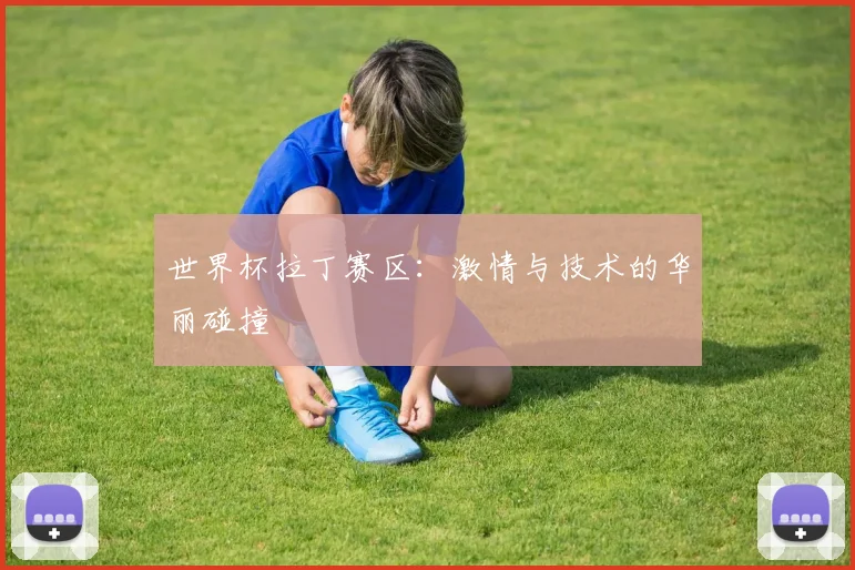 世界杯拉丁赛区：激情与技术的华丽碰撞