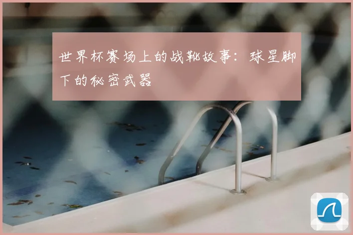世界杯赛场上的战靴故事:球星脚下的秘密武器
