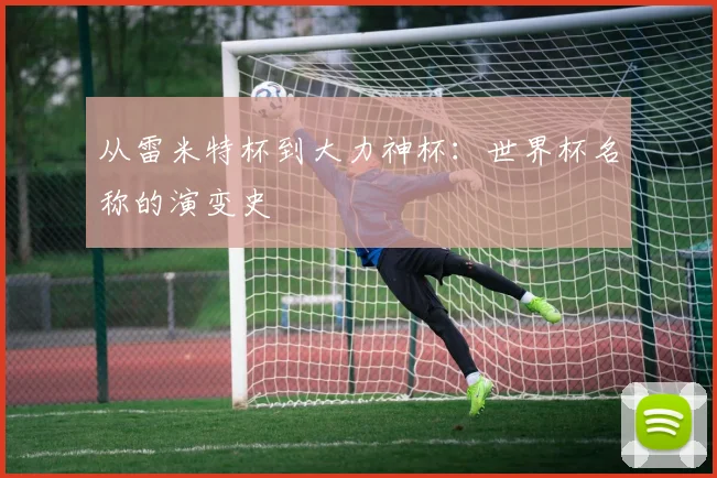 从雷米特杯到大力神杯：世界杯名称的演变史
