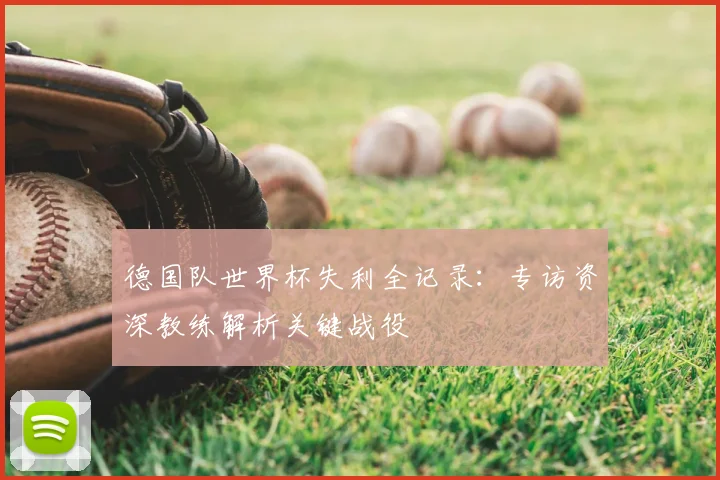 德国队世界杯失利全记录:专访资深教练解析关键战役