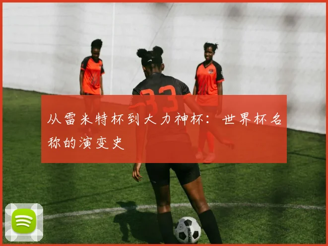 从雷米特杯到大力神杯:世界杯名称的演变史