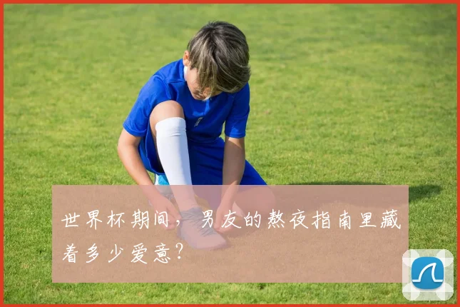 世界杯期间，男友的熬夜指南里藏着多少爱意？