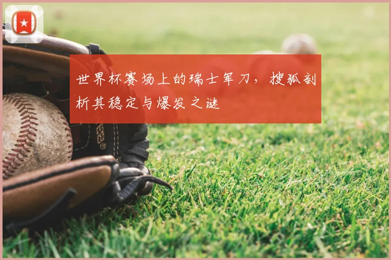世界杯赛场上的瑞士军刀,搜狐剖析其稳定与爆发之谜