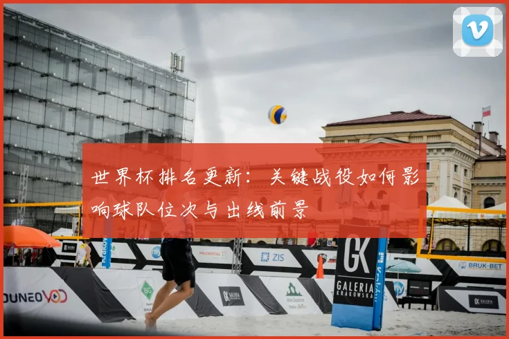 世界杯排名更新:关键战役如何影响球队位次与出线前景