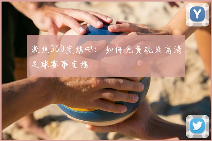 聚焦360直播吧：如何免费观看高清足球赛事直播