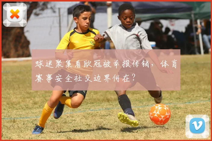 球迷聚集看欧冠被举报传销，体育赛事安全社交边界何在？