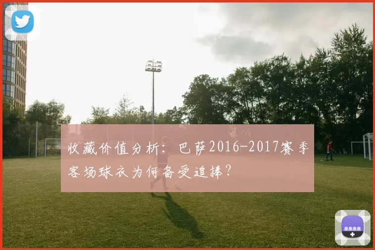 收藏价值分析：巴萨2016-2017赛季客场球衣为何备受追捧？