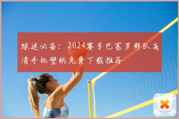 球迷必备：2024赛季巴塞罗那队高清手机壁纸免费下载推荐