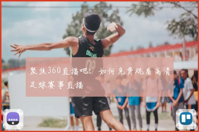 聚焦360直播吧：如何免费观看高清足球赛事直播