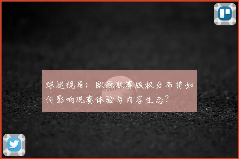 球迷视角：欧冠联赛版权分布将如何影响观赛体验与内容生态？