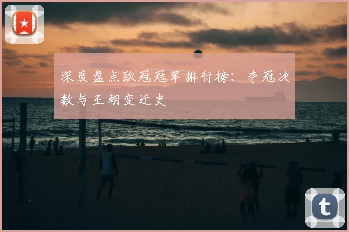 深度盘点欧冠冠军排行榜：夺冠次数与王朝变迁史