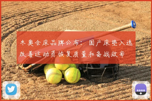 冬奥会床品牌公布:国产床垫入选改善运动员恢复质量和备战效率