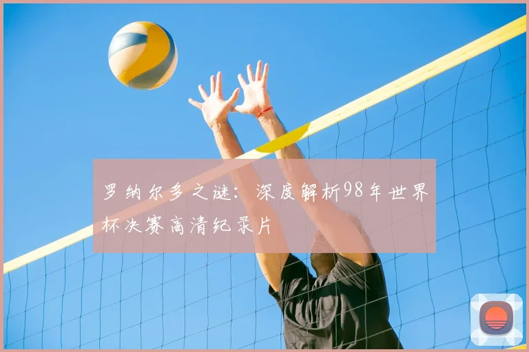 罗纳尔多之谜：深度解析98年世界杯决赛高清纪录片