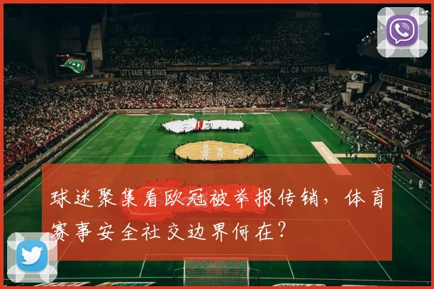 球迷聚集看欧冠被举报传销，体育赛事安全社交边界何在？