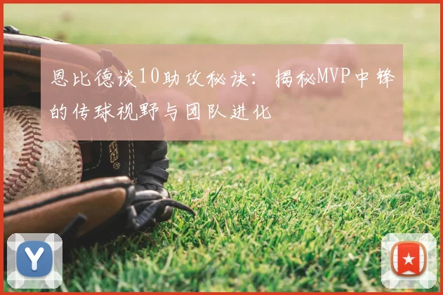 恩比德谈10助攻秘诀：揭秘MVP中锋的传球视野与团队进化