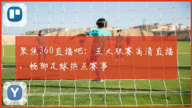 聚焦360直播吧：五大联赛高清直播，畅聊足球热点赛事