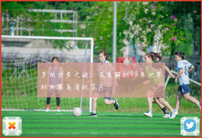 罗纳尔多之谜：深度解析98年世界杯决赛高清纪录片