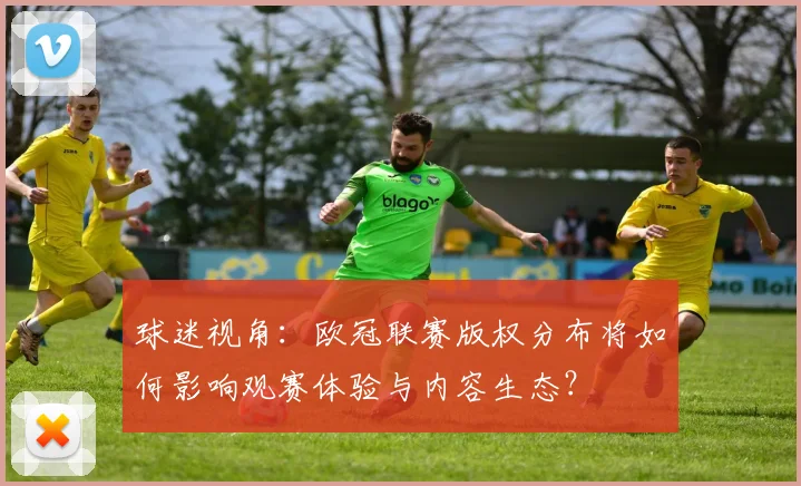 球迷视角：欧冠联赛版权分布将如何影响观赛体验与内容生态？
