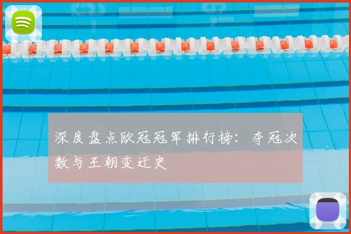 深度盘点欧冠冠军排行榜：夺冠次数与王朝变迁史