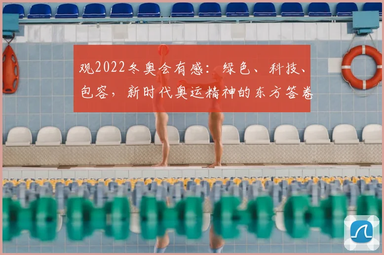 观2022冬奥会有感：绿色、科技、包容，新时代奥运精神的东方答卷