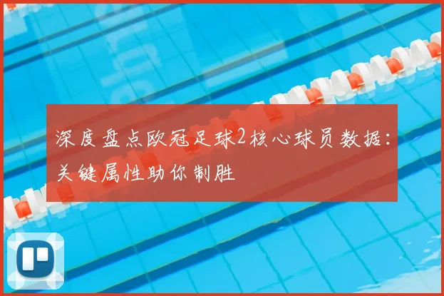 深度盘点欧冠足球2核心球员数据：关键属性助你制胜
