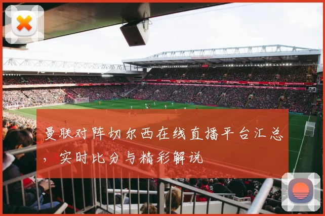 曼联对阵切尔西在线直播平台汇总，实时比分与精彩解说